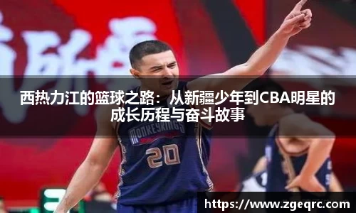 西热力江的篮球之路：从新疆少年到CBA明星的成长历程与奋斗故事