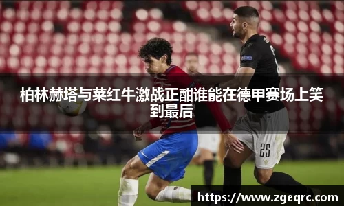 柏林赫塔与莱红牛激战正酣谁能在德甲赛场上笑到最后
