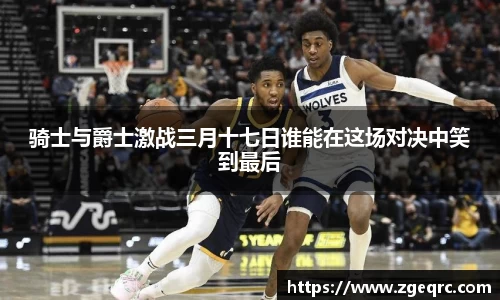骑士与爵士激战三月十七日谁能在这场对决中笑到最后