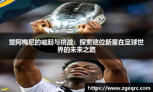 楚阿梅尼的崛起与挑战：探索这位新星在足球世界的未来之路
