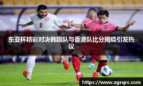 东亚杯精彩对决韩国队与香港队比分揭晓引发热议